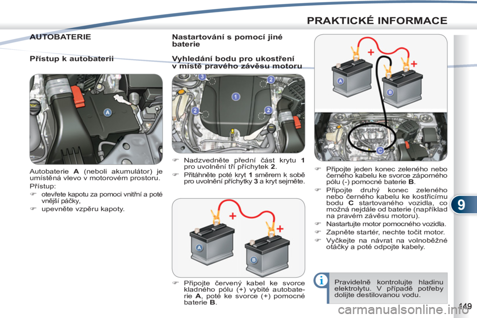 PEUGEOT 4007 2012  Návod na použití (in Czech) 9
PRAKTICKÉ INFORMACE
  Autobaterie  A 
 (neboli akumulátor) je 
umístěná vlevo v motorovém prostoru. 
  Přístup: 
   
 
�) 
 
otevřete kapotu za pomoci vnitřní a poté 
vnější páčky, 