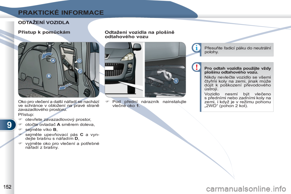 PEUGEOT 4007 2012  Návod na použití (in Czech) 9
PRAKTICKÉ INFORMACE
ODTAŽDTAŽENÍ VOZIDLA  
 
   
Přístup k pomůckám 
   
Odtažení vozidla na plošině 
odtahového vozu 
   
 
�) 
 Pod  přední nárazník nainstalujte 
vlečné oko  1 