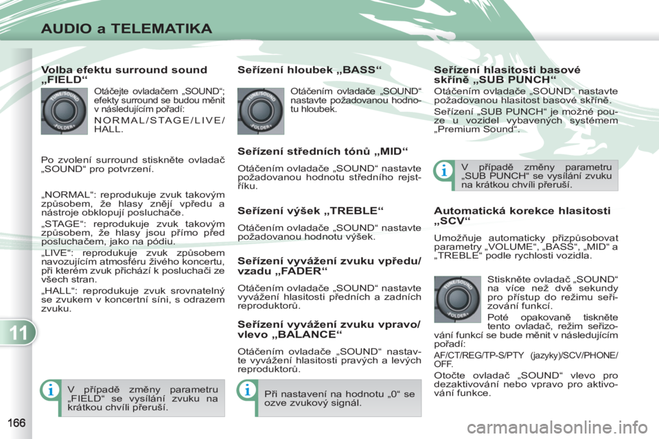 PEUGEOT 4007 2012  Návod na použití (in Czech) 11
AUDIO a TELEMATIKA
   
Volba efektu surround sound 
„FIELD“ 
  Otáčejte ovladačem „SOUND“; 
efekty surround se budou měnit 
v následujícím pořadí: 
 
NORMAL/STAGE/LIVE/
HALL. 
  �