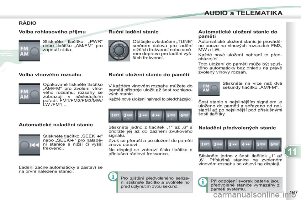 PEUGEOT 4007 2012  Návod na použití (in Czech) 11
AUDIO a TELEMATIKA
RÁDIO 
   
Volba rohlasového příjmu 
 
Stiskněte tlačítko „PWR“ 
nebo tlačítko „AM/FM“ pro 
zapnutí rádia.  
  Při odpojení svorek baterie jsou 
předvolené