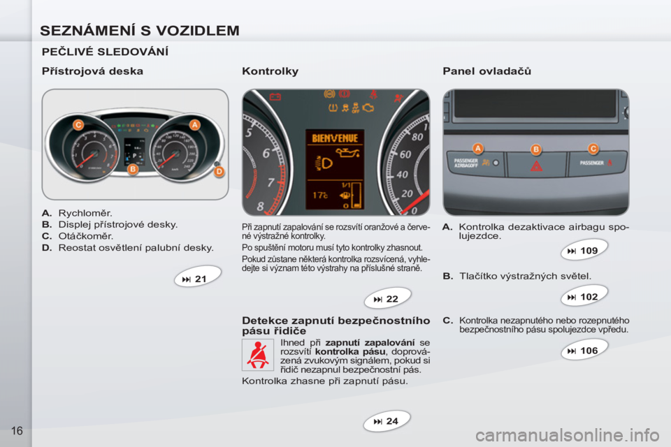 PEUGEOT 4007 2012  Návod na použití (in Czech) SEZNÁMENÍ S VOZIDLEM
16
   
PEČLIVÉ SLEDOVÁNÍ  
   
Přístrojová deska    
Panel ovladačů 
 Při zapnutí zapalování se rozsvítí oranžové a červe-
né výstražné kontrolky. 
  Po sp