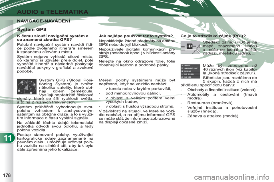 PEUGEOT 4007 2012 Návod na použití (in Czech) 11
AUDIO a TELEMATIKA
NAVIGACE-NAVÁDĚNÍNAVIGACE-NAVÁDĚNÍ
K čemu slouží navigační systém a
co znamená zkratka GPS?
Palubní navigační systém navádí řidi-
če podle zvoleného PEUGEOT 4007 2012 Návod na použití (in Czech) 11
AUDIO a TELEMATIKA
NAVIGACE-NAVÁDĚNÍNAVIGACE-NAVÁDĚNÍ
K čemu slouží navigační systém a
co znamená zkratka GPS?
Palubní navigační systém navádí řidi-
če podle zvoleného