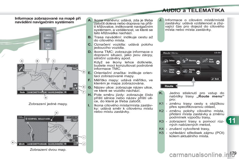 PEUGEOT 4007 2012 Návod na použití (in Czech) 11
AUDIO a TELEMATIKA
A.
Ikona manévru: udává, zda je třeba
zatočit doleva nebo doprava na příš-
tí křižovatce, indikované navigačním
systémem, a vzdálenost, ve které se
t PEUGEOT 4007 2012 Návod na použití (in Czech) 11
AUDIO a TELEMATIKA
A.
Ikona manévru: udává, zda je třeba
zatočit doleva nebo doprava na příš-
tí křižovatce, indikované navigačním
systémem, a vzdálenost, ve které se
t