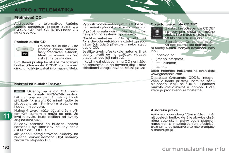 PEUGEOT 4007 2012  Návod na použití (in Czech) 11
AUDIO a TELEMATIKA
   
 
 
 
 
 
 
 
 
 
 
 
 
 
 
 
 
 
 
 
 
Přehrávač CD 
 
Audiosystém s telematikou Vašeho 
vozidla umožňuje poslech audio CD 
(CDDA, CD-Text, CD-R/RW) nebo CD 
MP3 a WM