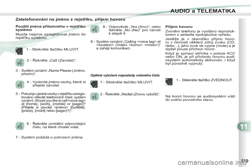 PEUGEOT 4007 2012  Návod na použití (in Czech) 11
AUDIO a TELEMATIKA
   
 
 
 
 
 
 
 
 
 
 
 
 
 
 
Zatelefonování na jméno z rejstříku, příjem hovoru 
 
 
Použití jména přítomného v rejstříku 
systému 
  Musíte nejprve zaregistr