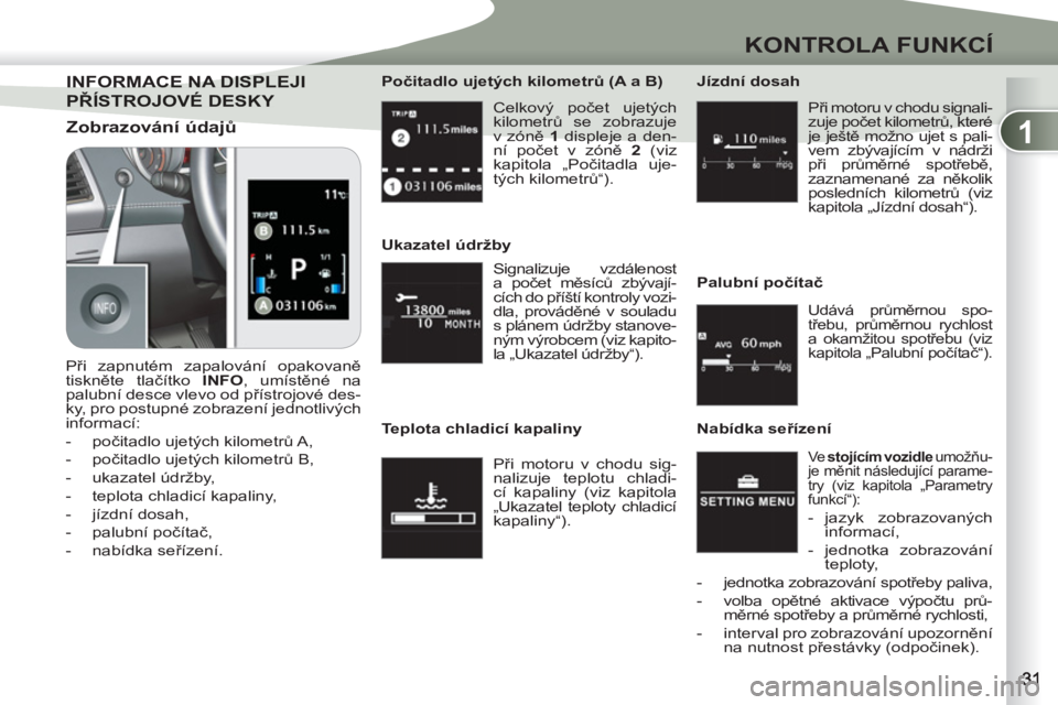 PEUGEOT 4007 2012  Návod na použití (in Czech) 1
KONTROLA FUNKCÍ
  Celkový počet ujetých 
kilometrů se zobrazuje 
v zóně  1 
 displeje a den-
ní počet v zóně  2 
 (viz 
kapitola „Počitadla uje-
tých kilometrů
“).      
Počitadlo