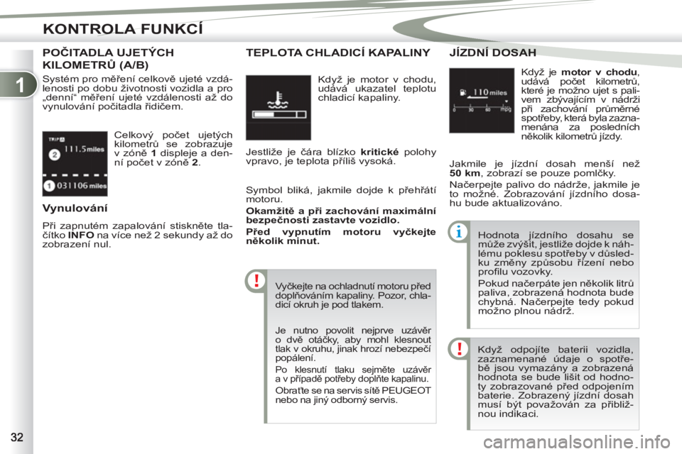 PEUGEOT 4007 2012  Návod na použití (in Czech) 1
KONTROLA FUNKCÍ
  Celkový počet ujetých 
kilometrů se zobrazuje 
v zóně  1 
 displeje a den-
ní počet v zóně  2 
. 
POČITADLA UJETÝCH 
KILOMETRŮ (A/B)
 
Systém pro měření celkově 