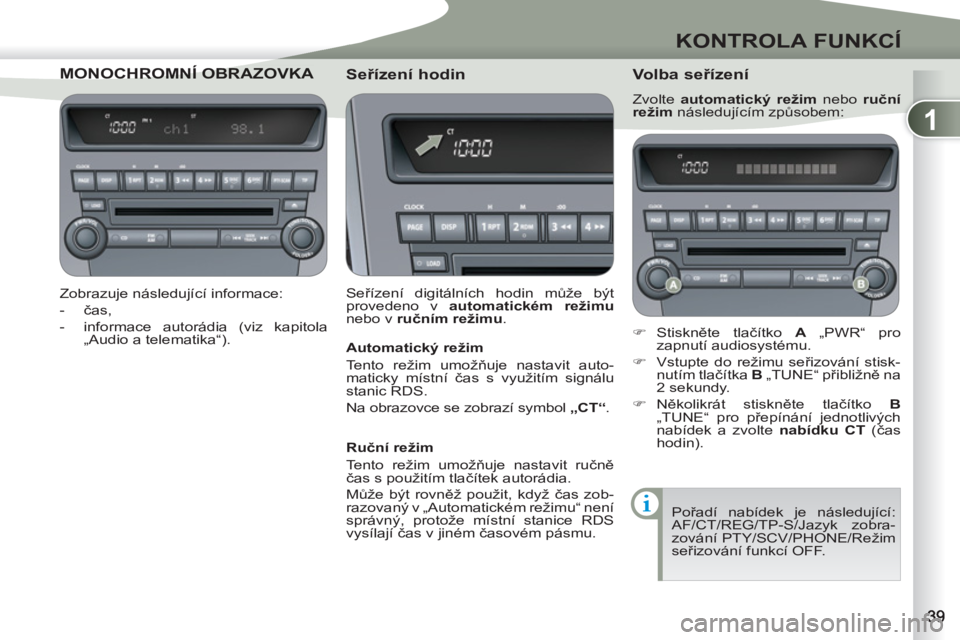 PEUGEOT 4007 2012  Návod na použití (in Czech) 1
KONTROLA FUNKCÍ
MONOCHROMNÍ OBRACHROMNÍ OBRAZOVKA 
   
Zobrazuje následující informace: 
   
 
-  čas, 
   
-   informace autorádia (viz kapitola 
„Audio a telematika“).  
 
 
 
Seříze