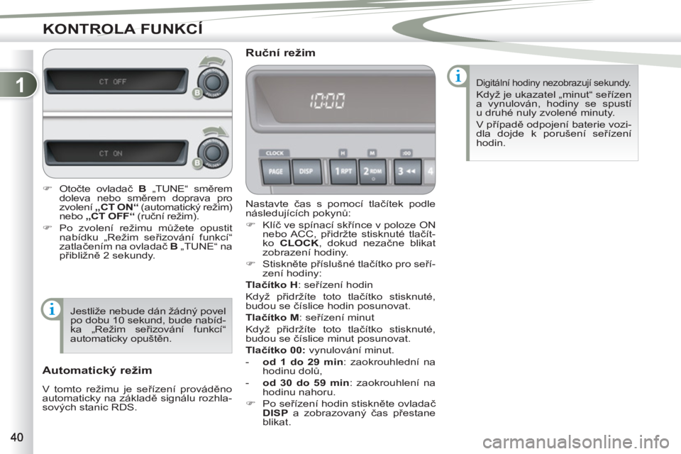 PEUGEOT 4007 2012  Návod na použití (in Czech) 1
KONTROLA FUNKCÍ
  Nastavte čas s pomocí tlačítek podle 
následujících pokynů: 
   
 
�) 
 Klíč ve spínací skřínce v poloze ON 
nebo ACC,  přidržte stisknuté tlačít-
ko  CLOCK 
, 