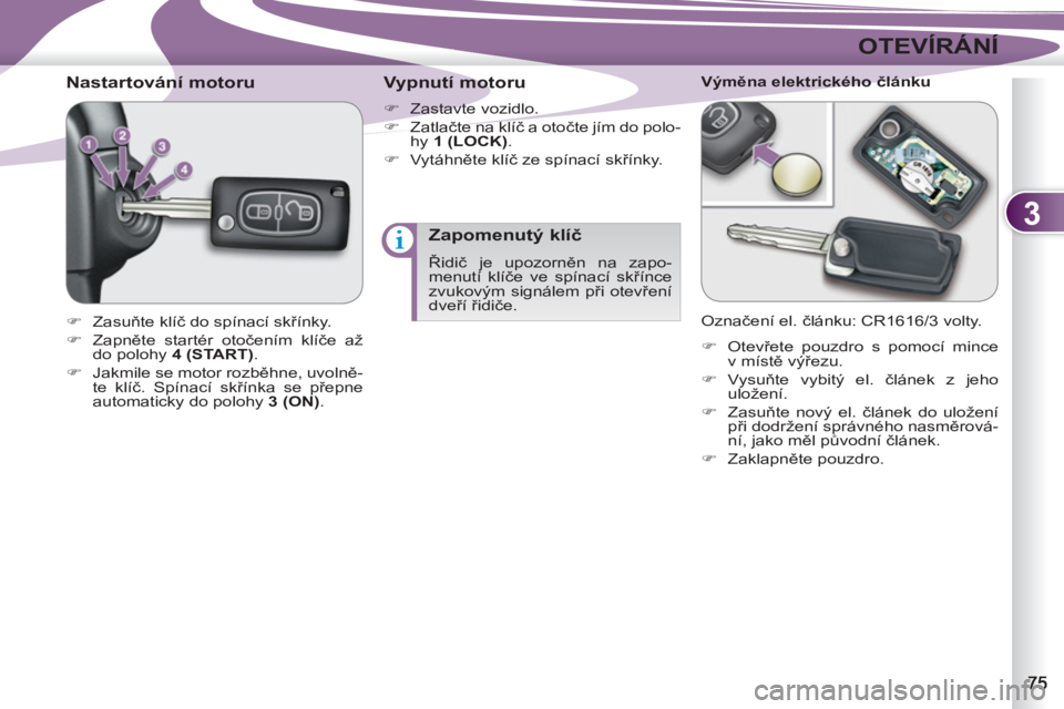 PEUGEOT 4007 2012  Návod na použití (in Czech) 3
OTEVÍRÁNÍ
   
 
 
 
 
 
 
 
 
Nastartování motoru 
 
 
 
�) 
 Zasuňte klíč do spínací skřínky. 
   
�) 
 Zapněte startér otočením klíče až 
do polohy  4 
 ( 
START 
). 
   
�) 
  