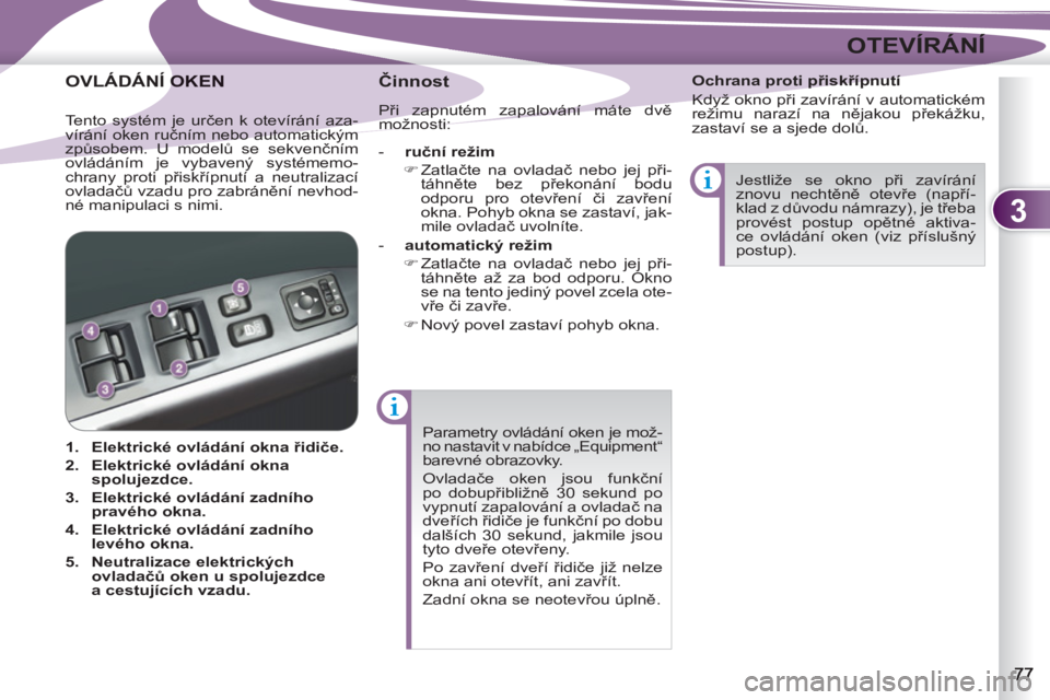 PEUGEOT 4007 2012  Návod na použití (in Czech) 3
OTEVÍRÁNÍ
  Parametry ovládání oken je mož-
no nastavit v nabídce „Equipment“ 
barevné obrazovky. 
  Ovladače oken jsou funkční 
po dobupřibližně 30 sekund po 
vypnutí zapalován