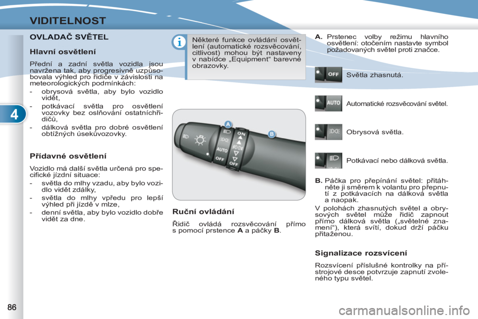 PEUGEOT 4007 2012  Návod na použití (in Czech) 4
VIDITELNOST
OVLADAČ SVĚTELDAČ SVĚTEL 
   
Přídavné osvětlení 
 
Vozidlo má další světla určená pro spe-
ciﬁ cké jízdní situace: 
   
 
-  světla do mlhy vzadu, aby bylo vozi-
dl