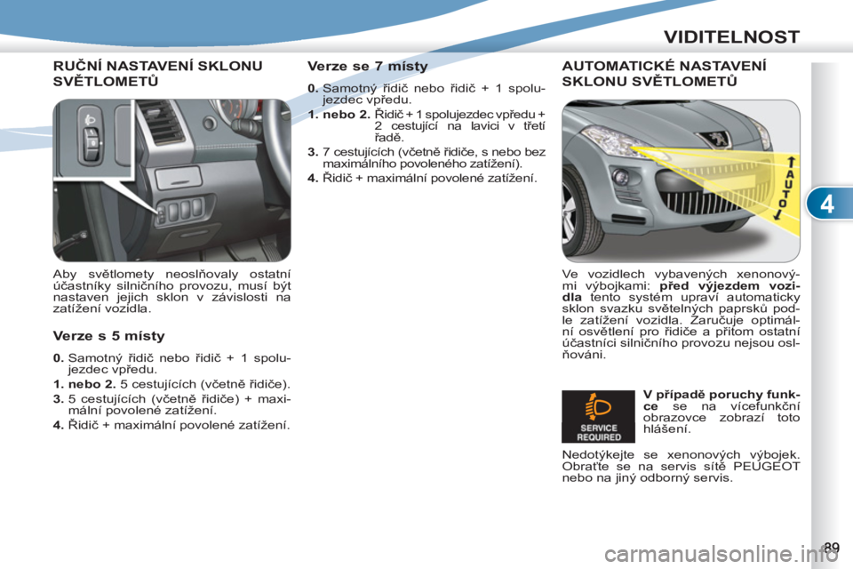PEUGEOT 4007 2012 Návod na použití (in Czech) 4
VIDITELNOST
RUČNÍ NASTAVENÍ SKLONU
SVĚTLOMETŮ
Aby světlomety neoslňovaly ostatní
účastníky silničního provozu, musí být
nastaven jejich sklon v závislosti na
zatížení vozi PEUGEOT 4007 2012 Návod na použití (in Czech) 4
VIDITELNOST
RUČNÍ NASTAVENÍ SKLONU
SVĚTLOMETŮ
Aby světlomety neoslňovaly ostatní
účastníky silničního provozu, musí být
nastaven jejich sklon v závislosti na
zatížení vozi
