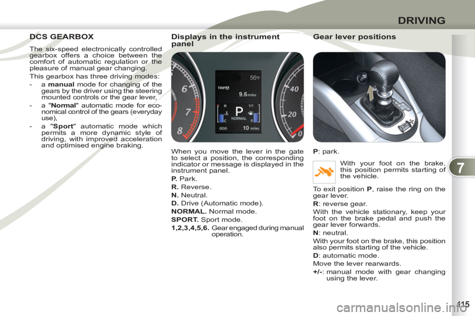 PEUGEOT 4007 2011.5  Owners Manual 7
DRIVING
DCS GEARBOX DCS GEA
  The six-speed electronically controlled 
gearbox offers a choice between the 
comfort of automatic regulation or the 
pleasure of manual gear changing. 
  This gearbox 