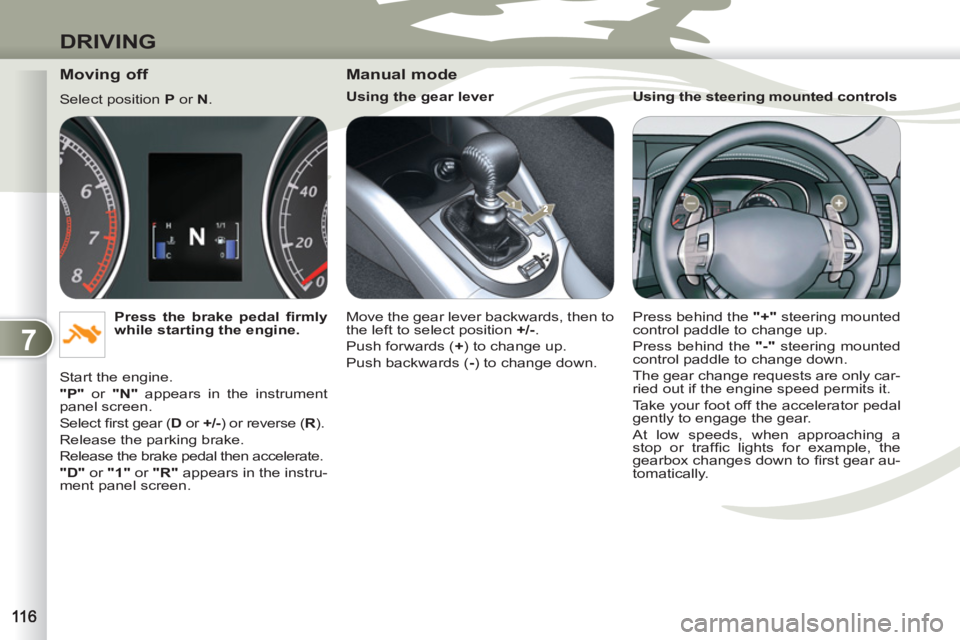 PEUGEOT 4007 2011.5  Owners Manual 7
DRIVING
   
Moving off 
 
Select position  P 
 or  N 
. 
   
Press the brake pedal ﬁ rmly 
while starting the engine. 
 
  Start the engine. 
   
"P" 
 or  "N" 
 appears in the instrument 
panel s