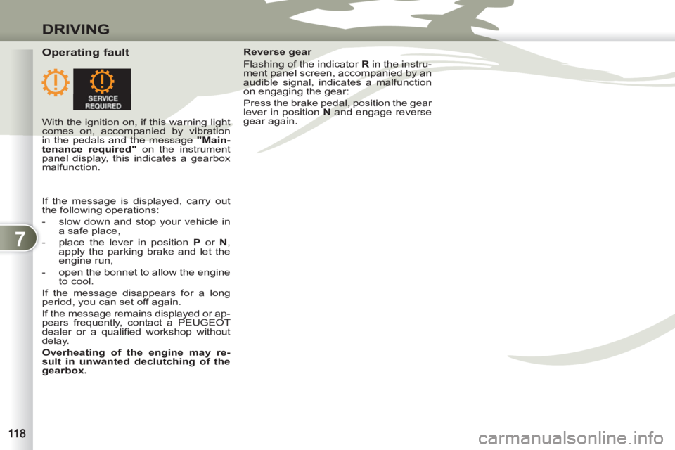 PEUGEOT 4007 2011.5  Owners Manual 7
DRIVING
   
Operating fault  
 
Reverse gear 
  Flashing of the indicator  R 
 in the instru-
ment panel screen, accompanied by an 
audible signal, indicates a malfunction 
on engaging the gear: 
  