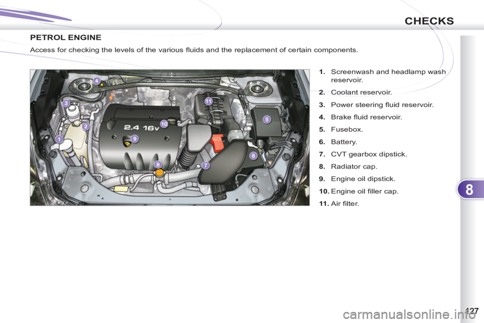 PEUGEOT 4007 2011.5  Owners Manual 8
CHECKS
PETROL ENGINE 
   
 
1. 
  Screenwash and headlamp wash
reservoir. 
   
2. 
 Coolant reservoir. 
   
3. 
 Power steering ﬂ uid reservoir. 
   
4. 
 Brake ﬂ uid reservoir. 
   
5. 
 Fusebo