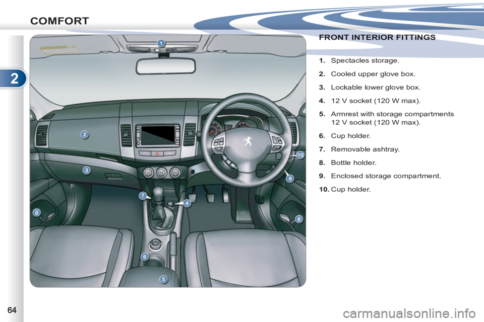 PEUGEOT 4007 2011.5 Repair Manual 2
COMFORT
FRONT INTERIOR FITTINGS FRONT INTERIOR FITTINGS 
   
 
 
1. 
 Spectacles storage. 
   
2. 
  Cooled upper glove box. 
   
3. 
  Lockable lower glove box. 
   
4. 
  12 V socket (120 W max). 