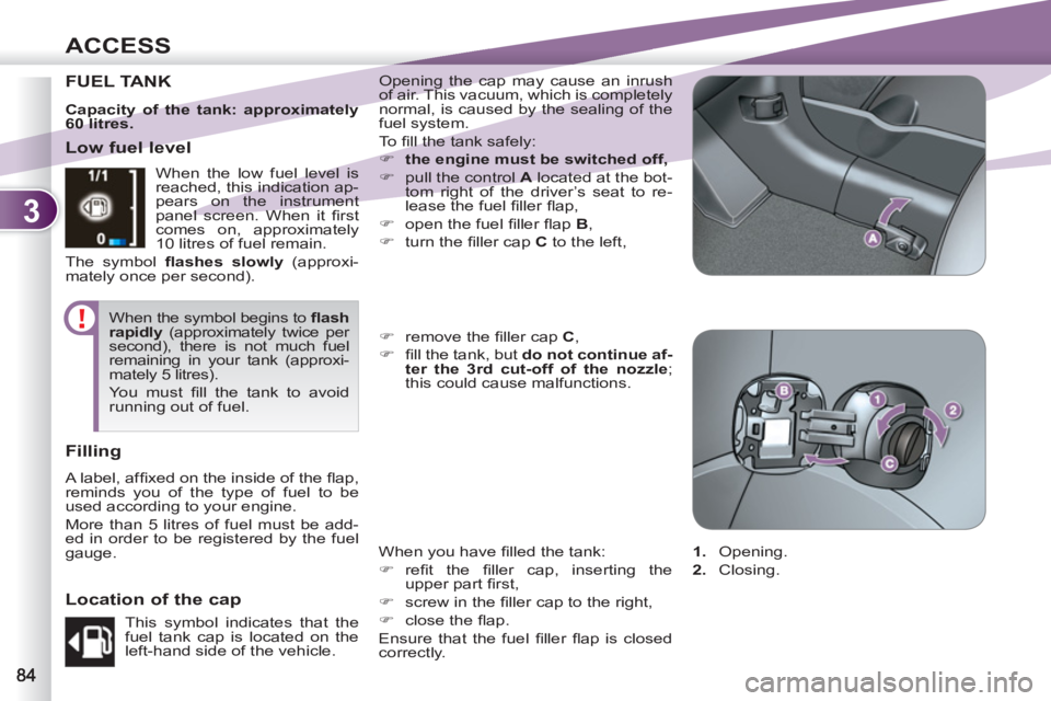 PEUGEOT 4007 2011.5 Manual Online 3
ACCESS
FUEL TANK   Opening the cap may cause an inrush 
of air. This vacuum, which is completely 
normal, is caused by the sealing of the 
fuel system. 
  To  ﬁ ll the tank safely: 
   
 
�) 
  th