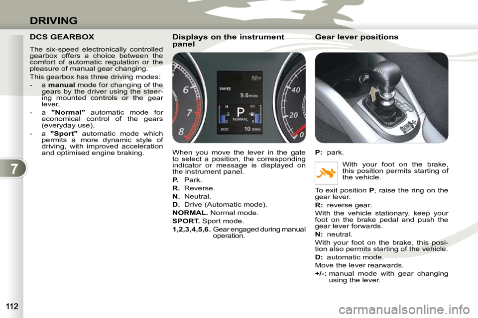 PEUGEOT 4007 2010.5  Owners Manual 7
DRIVING
     DCS GEARBOX 
 The  six-speed  electronically  controlled  
gearbox  offers  a  choice  between  the 
comfort  of  automatic  regulation  or  the 
pleasure of manual gear changing.  
 Th