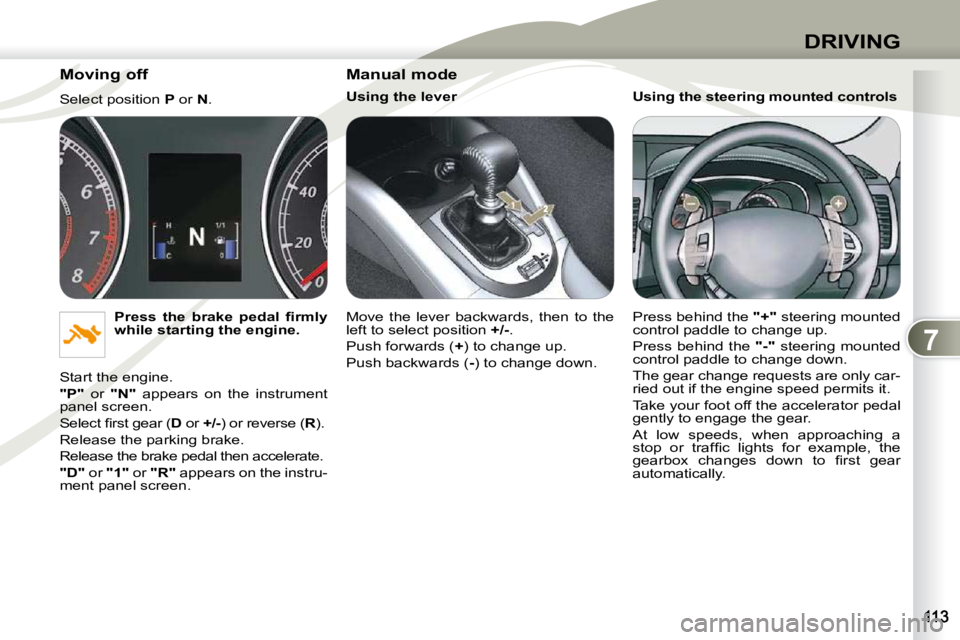 PEUGEOT 4007 2010.5  Owners Manual 7
DRIVING
  Moving off  
 Select position  P  or   N . 
  
�P�r�e�s�s�  �t�h�e�  �b�r�a�k�e�  �p�e�d�a�l�  �ﬁ� �r�m�l�y�  
while starting the engine.   
 Start the engine.  
  
"P"    or    "N"   ap