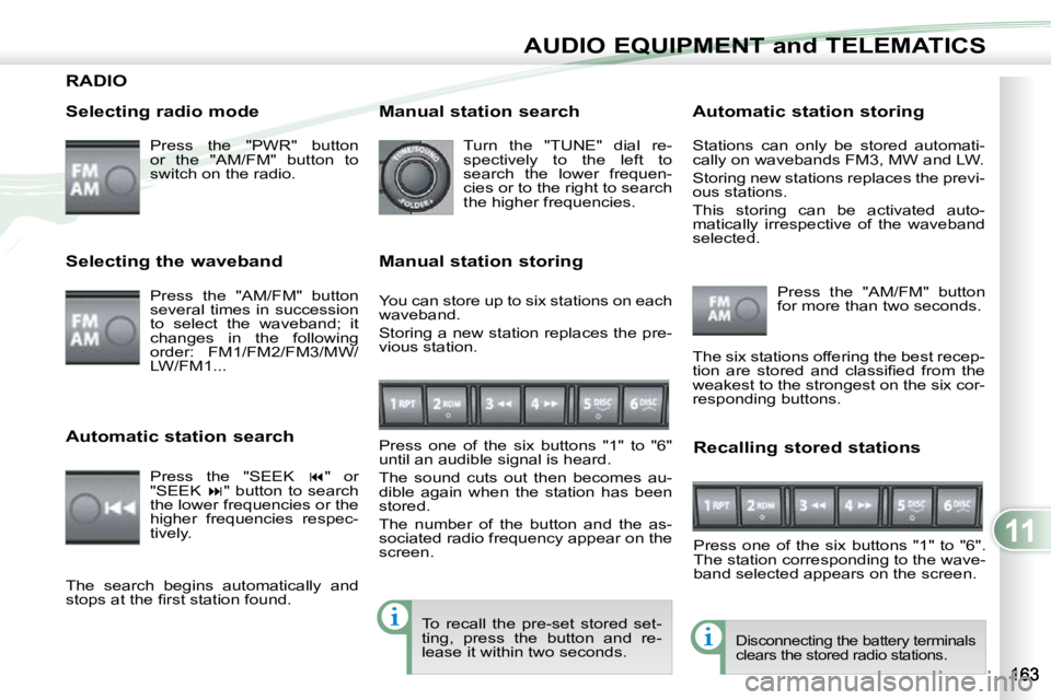 PEUGEOT 4007 2010.5  Owners Manual 11
AUDIO EQUIPMENT and TELEMATICS
RADIO 
  Selecting radio mode  Press  the  "PWR"  button  
or  the  "AM/FM"  button  to 
switch on the radio.  
 Disconnecting the battery terminals 
