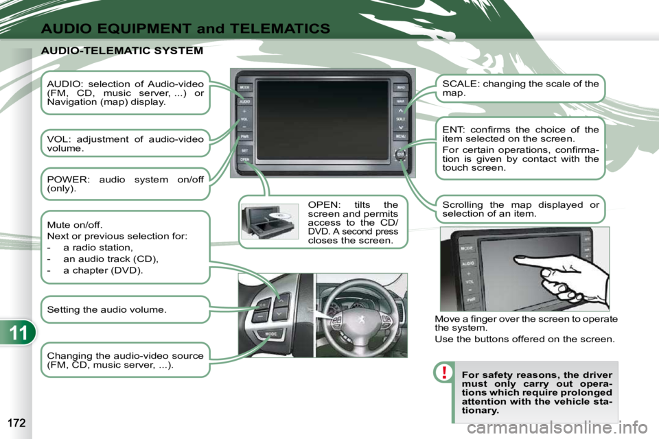 PEUGEOT 4007 2010.5  Owners Manual 11
AUDIO EQUIPMENT and TELEMATICS
  AUDIO:  selection  of  Audio-video  
(FM,  CD,  music  server, ...)  or 
Navigation (map) display.   
  VOL:  adjustment  of  audio-video  
volume.    OPEN:  tilts 