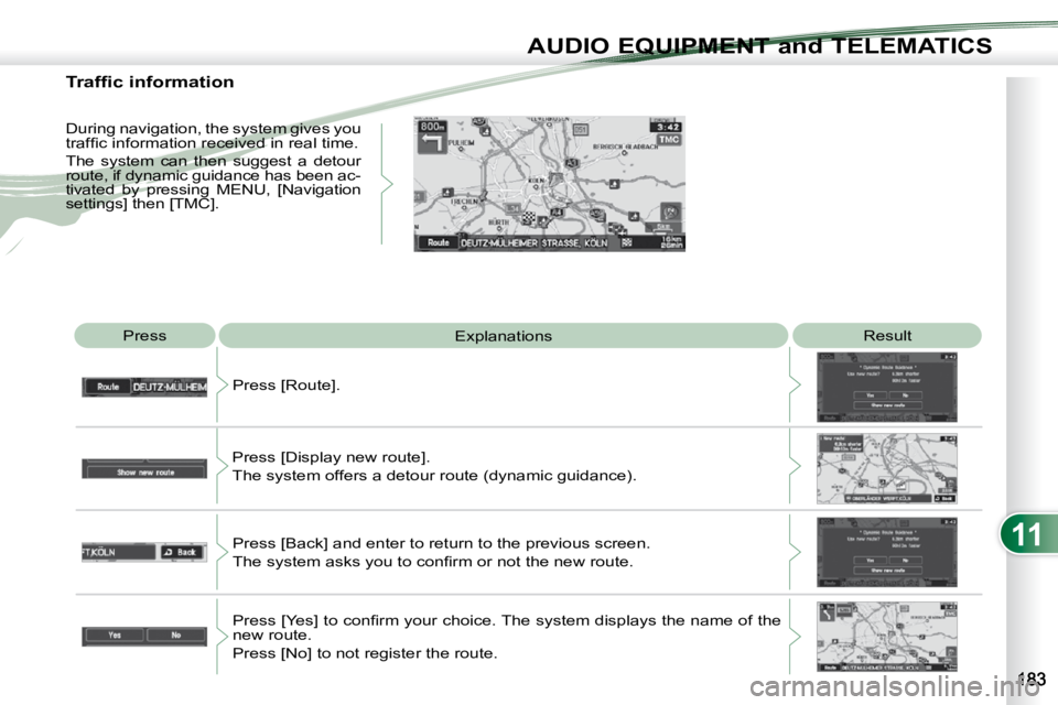PEUGEOT 4007 2010.5  Owners Manual 11
AUDIO EQUIPMENT and TELEMATICS
 Press  Explanations   Result 
 Press [Route]. 
 Press [Display new route].   
The system offers a detour route (dynamic guidance).   Press [Back] and enter to return