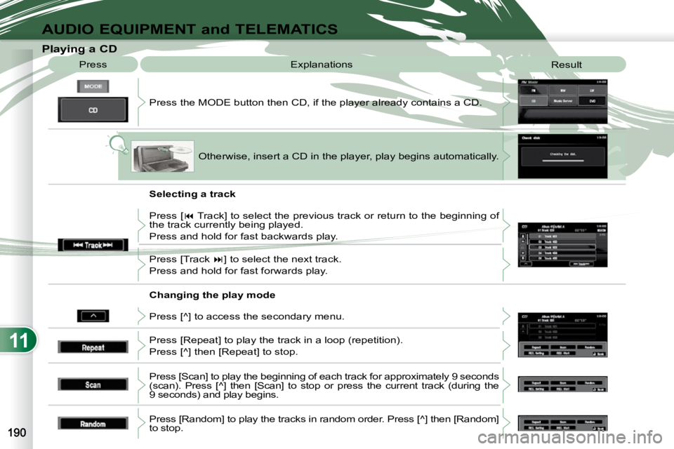 PEUGEOT 4007 2010.5  Owners Manual 11
AUDIO EQUIPMENT and TELEMATICS
                   Playing a CD  Press the MODE button then CD, if the player already contains  a CD. 
 Press 
 Explanations 
 Result 
 Otherwise, insert a CD in the 