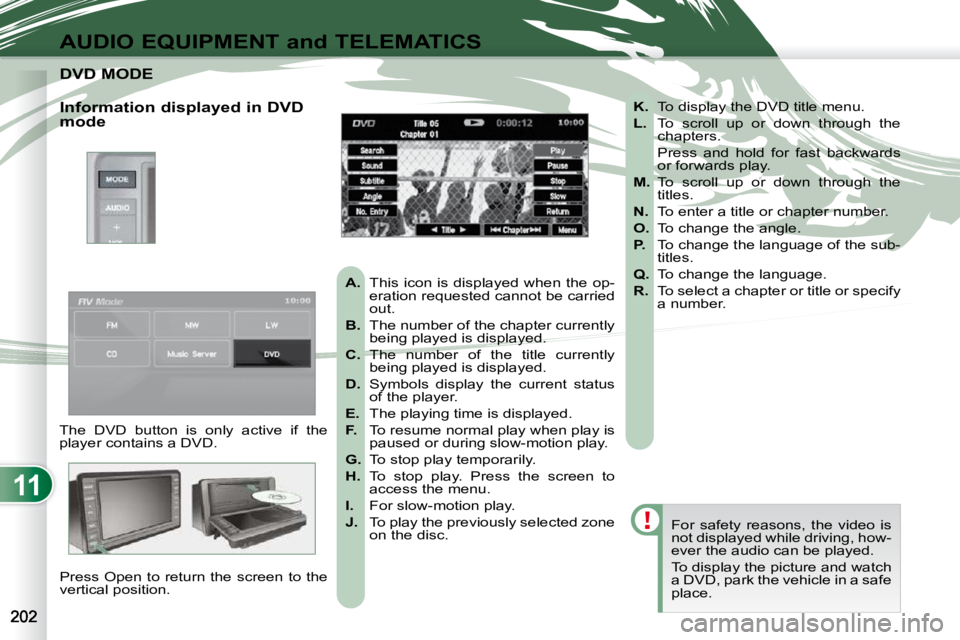PEUGEOT 4007 2010.5  Owners Manual 11
AUDIO EQUIPMENT and TELEMATICS
DVD MODE DVD MODE 
 The  DVD  button  is  only  active  if  the  
player contains a DVD.  Press Open to return the screen to the 
vertical position.   For  safety  re