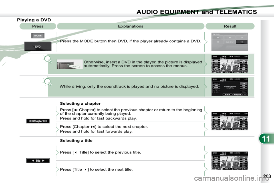 PEUGEOT 4007 2010.5  Owners Manual 11
AUDIO EQUIPMENT and TELEMATICS
                Playing a DVD  Result 
 Explanations 
  Selecting a chapter 
 Press the MODE button then DVD, if the player already contains 
a DVD. 
 Otherwise, inse