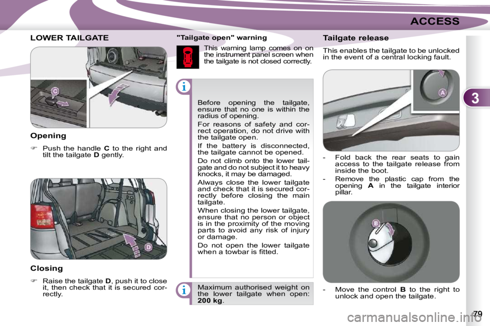 PEUGEOT 4007 2010.5  Owners Manual 3
ACCESS
 Before  opening  the  tailgate,  
ensure  that  no  one  is  within  the 
radius of opening.  
 For  reasons  of  safety  and  cor- 
rect operation, do not drive with 
the tailgate open.  
 