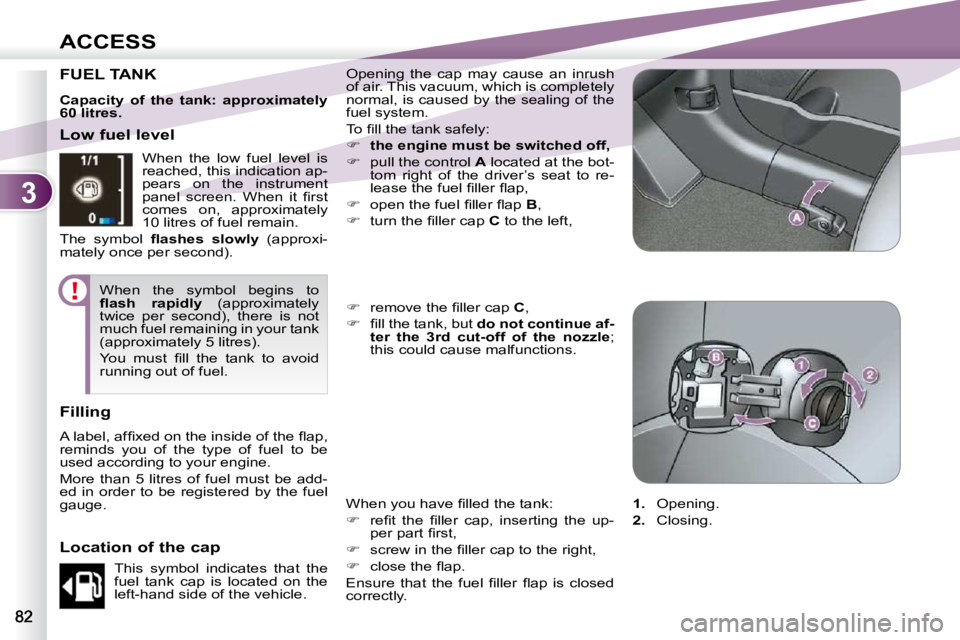 PEUGEOT 4007 2010.5 Manual PDF 3
ACCESS
FUEL TANK  Opening  the  cap  may  cause  an  inrush  
of air. This vacuum, which is completely 
normal, is caused by the sealing of the 
fuel system.  
� �T�o� �ﬁ� �l�l� �t�h�e� �t�a�n�k� 