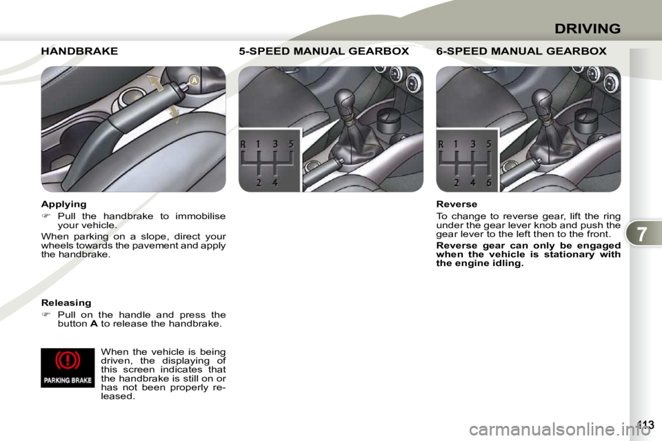 PEUGEOT 4007 2009.5.  Owners Manual 7
DRIVING
  When  the  vehicle  is  being  
driven,  the  displaying  of 
this  screen  indicates  that 
the handbrake is still on or 
has  not  been  properly  re-
leased.   
HANDBRAKE  HANDBRAKE 
  