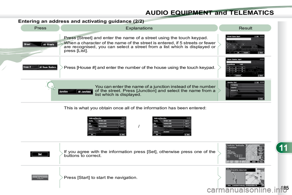 PEUGEOT 4007 2009.5.  Owners Manual 11
AUDIO EQUIPMENT and TELEMATICS
  Entering an address and activating guidance (2/2)  Press   Explanations   Result 
 Press [Street] and enter the name of a street using the touch  keypad. 
 When a c