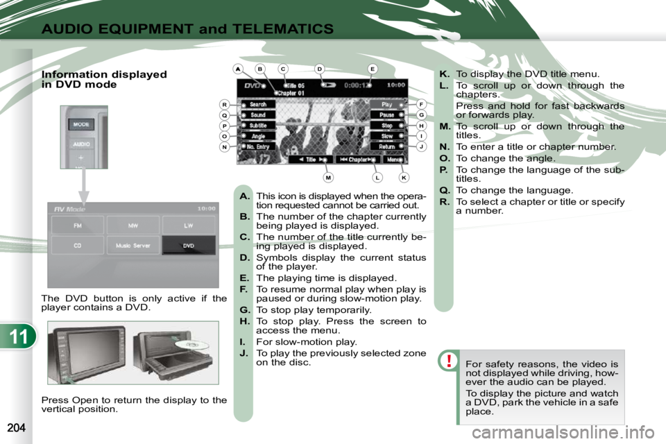 PEUGEOT 4007 2009.5.  Owners Manual 11
AUDIO EQUIPMENT and TELEMATICS
The  DVD  button  is  only  active  if  the  
player contains a DVD.  Press Open to return the display to the 
vertical position.   For  safety  reasons,  the  video 