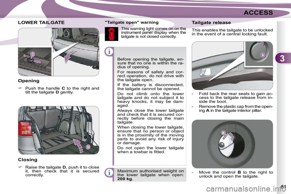PEUGEOT 4007 2009.5. Manual Online 3
ACCESS
 Before  opening  the  tailgate,  en- 
sure that no one is within the ra-
dius of opening.  
 For  reasons  of  safety  and  cor- 
rect operation, do not drive with 
the tailgate open.  
 If 