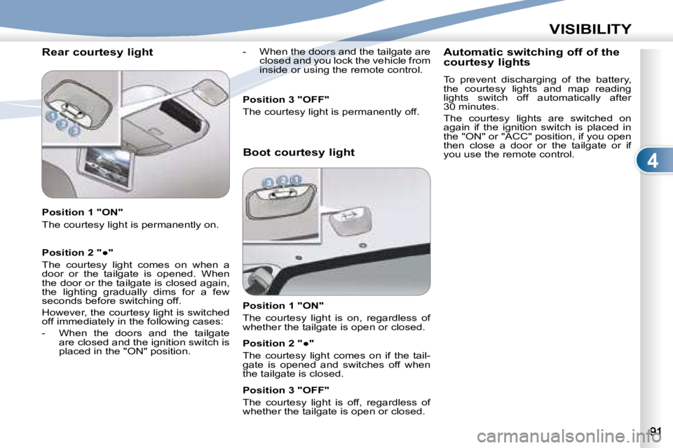 PEUGEOT 4007 2007.5  Owners Manual 4
VISIBILITY
   Rear courtesy light   
   Position 1 "ON"  
 The courtesy light is permanently on.    
� � � �P�o�s�i�t�i�o�n� �2� �"