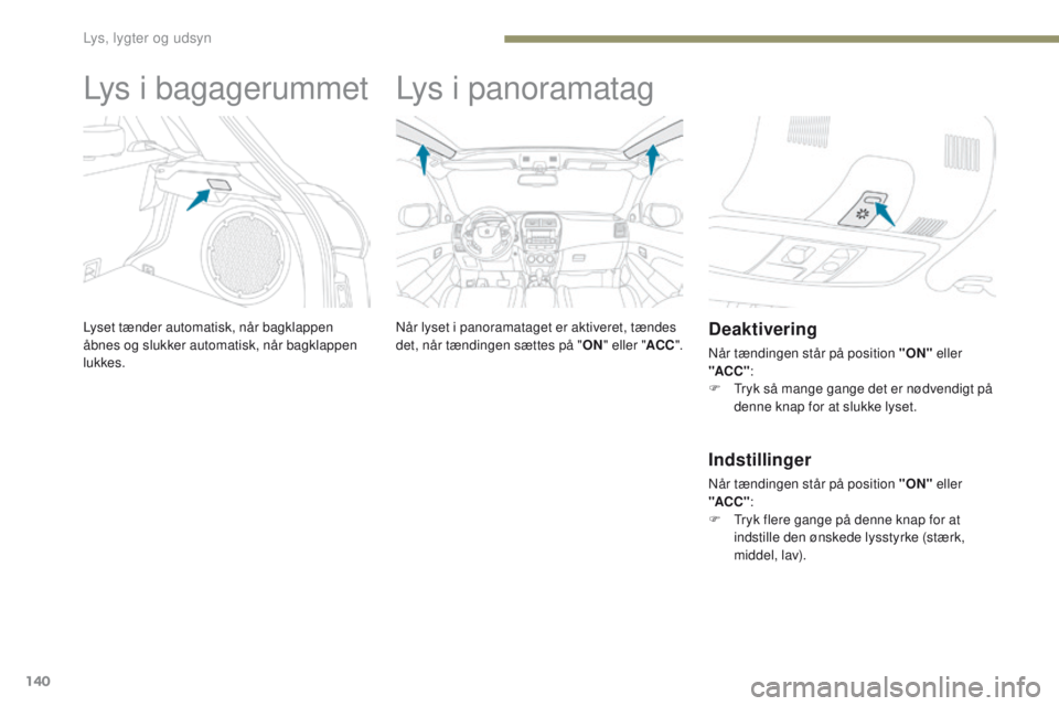 PEUGEOT 4008 2015  Brugsanvisning (in Danish) 140
4008_da_Chap05_Eclairage-et-visibilite_ed01-2016
Lys i bagagerummet
Lyset tænder automatisk, når bagklappen 
åbnes og slukker automatisk, når bagklappen 
lukkes.
Lys i panoramatag
Når lyset i
