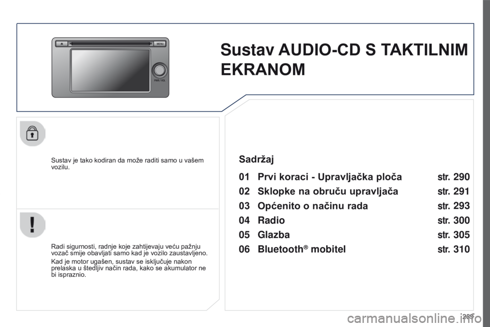 PEUGEOT 4008 2015  Upute Za Rukovanje (in Croatian) 289
4008_hr_Chap10c_Mitsu5_ed01-2016
Sustav AUDIO-CD S TAKTILNIM 
EKRANOM
Sustav je tako kodiran da može raditi samo u vašem 
vozilu.
01 Prvi koraci - Upravljačka ploča 
Radi sigurnosti, radnje ko