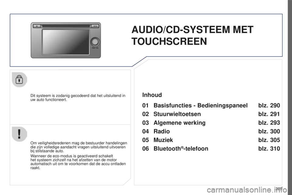 PEUGEOT 4008 2015  Instructieboekje (in Dutch) 289
4008_nl_Chap10c_Mitsu5_ed01-2016
AUDIO/CD-SYSTEEM MET 
TOUCHSCREEN
Dit systeem is zodanig gecodeerd dat het uitsluitend in 
uw auto functioneert.
01 Basisfuncties - Bedieningspaneel
Om veiligheids