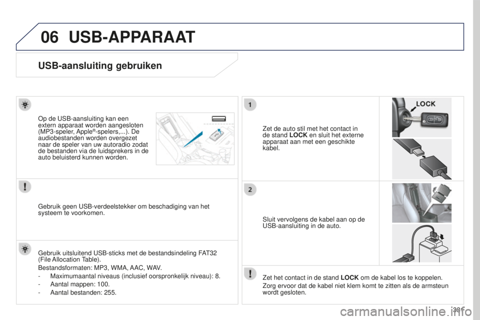 PEUGEOT 4008 2015  Instructieboekje (in Dutch) 06
331
4008_nl_Chap10d_Mitsu4_ed01-2016
USB-APPARAAT
USB-aansluiting gebruiken
Zet de auto stil met het contact in 
de stand LOCK en sluit het externe 
apparaat aan met een geschikte 
kabel.
Op de USB