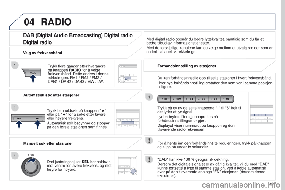 PEUGEOT 4008 2015 Instruksjoner for bruk (in Norwegian) 04
325
4008_no_Chap10d_Mitsu4_ed01-2016
DAB (Digital Audio Broadcasting) Digital radio
Digital radio
Trykk flere ganger etter hverandre på knappen RADIO
for å velge
frekvensbånd. Dette endres i d PEUGEOT 4008 2015 Instruksjoner for bruk (in Norwegian) 04
325
4008_no_Chap10d_Mitsu4_ed01-2016
DAB (Digital Audio Broadcasting) Digital radio
Digital radio
Trykk flere ganger etter hverandre på knappen RADIO
for å velge
frekvensbånd. Dette endres i d