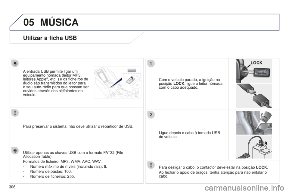PEUGEOT 4008 2015  Manual de utilização (in Portuguese) 05
306
MÚSICA
Utilizar a ficha USB
Com o veículo parado, a ignição na 
posição LOCK, ligue o leitor nómada 
com o cabo adequado.
A entrada USB permite ligar um 
equipamento nómada (leitor MP3,