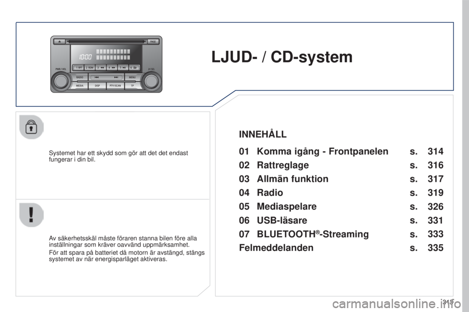 PEUGEOT 4008 2015  Bruksanvisningar (in Swedish) 313
4008_sv_Chap10d_Mitsu4_ed01-2016
LJUD- / CD-system
systemet har ett skydd som gör att det det endast 
fungerar i din bil.01 Komma igång  - Frontpanelen 
Av säkerhetsskäl måste föraren stanna
