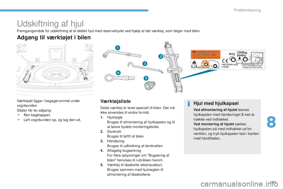 PEUGEOT 4008 2017  Brugsanvisning (in Danish) 193
4008_da_Chap08_en-cas-de panne_ed01-2016
udskiftning af hjul
Værktøjet ligger i bagagerummet under 
vognbunden.
Sådan får du adgang:
F
 
Å
 bn bagklappen,
F
 
L
 øft vognbunden op, og tag de