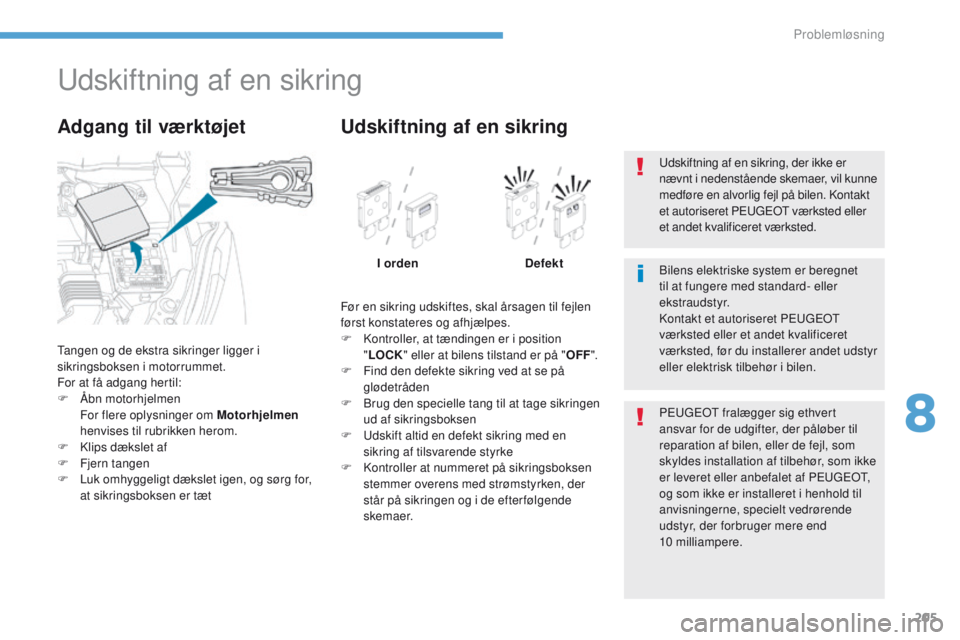 PEUGEOT 4008 2017  Brugsanvisning (in Danish) 205
4008_da_Chap08_en-cas-de panne_ed01-2016
udskiftning af en sikring
tangen og de ekstra sikringer ligger i 
sikringsboksen i motorrummet.
For at få adgang hertil:
F
 
Å
 bn motorhjelmen
 F

or fl