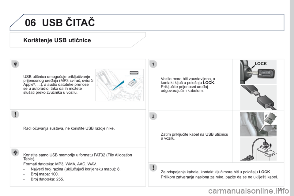 PEUGEOT 4008 2017 Upute Za Rukovanje (in Croatian) 06
331
4008_hr_Chap10d_Mitsu4_ed01-2016
USB ČITAČ
Korištenje USB utičnice
Vozilo mora biti zaustavljeno, a
kontakt ključ u položaju LOCK.
Priključite prijenosni uređaj
odgovarajućim kabelo PEUGEOT 4008 2017 Upute Za Rukovanje (in Croatian) 06
331
4008_hr_Chap10d_Mitsu4_ed01-2016
USB ČITAČ
Korištenje USB utičnice
Vozilo mora biti zaustavljeno, a
kontakt ključ u položaju LOCK.
Priključite prijenosni uređaj
odgovarajućim kabelo