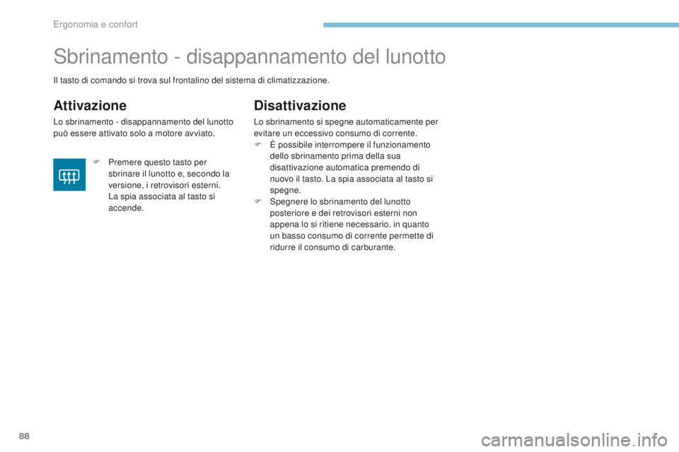 PEUGEOT 4008 2017  Manuale duso (in Italian) 88
4008_it_Chap03_Ergonomie-et-confort_ed01-2016
Sbrinamento - disappannamento del lunotto
Attivazione
Lo sbrinamento - disappannamento del lunotto 
può essere attivato solo a motore avviato.
Disatti