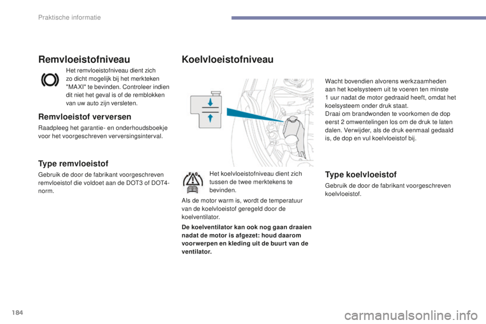 PEUGEOT 4008 2017  Instructieboekje (in Dutch) 184
4008_nl_Chap07_info-pratiques_ed01-2016
Koelvloeistofniveau
Het koelvloeistofniveau dient zich 
tussen de twee merktekens te 
bevinden.Wacht bovendien alvorens werkzaamheden 
aan het koelsysteem u